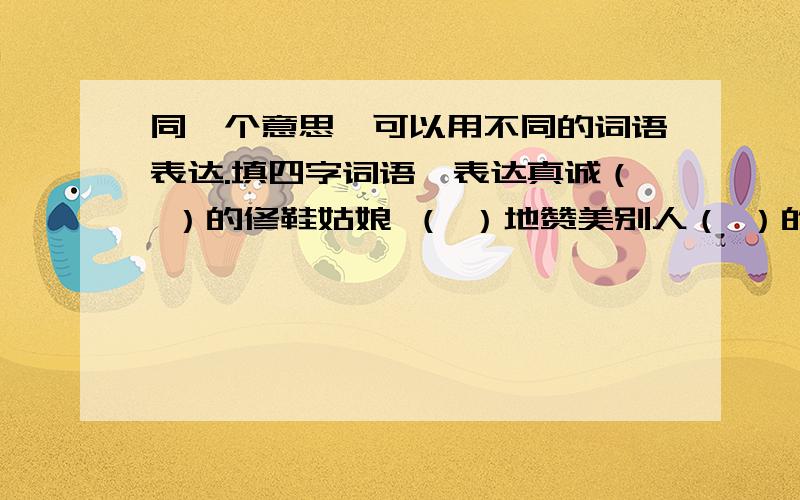 同一个意思,可以用不同的词语表达.填四字词语,表达真诚（ ）的修鞋姑娘 （ ）地赞美别人（ ）的桃园主人 （ ）地感谢他人（ ）的同班同学 （ ）地承认错误