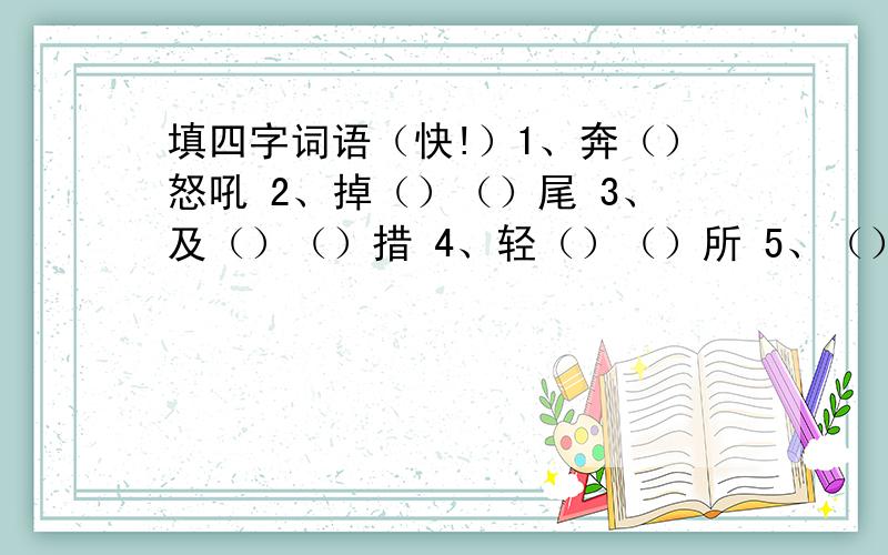 填四字词语（快!）1、奔（）怒吼 2、掉（）（）尾 3、及（）（）措 4、轻（）（）所 5、（）（）飘飘 6、（）（）朵朵 7、（）（）蒙蒙