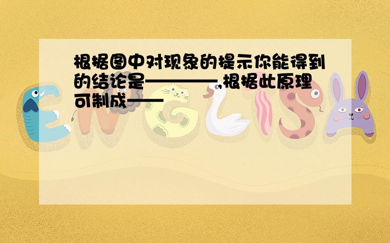 根据图中对现象的提示你能得到的结论是————,根据此原理可制成——