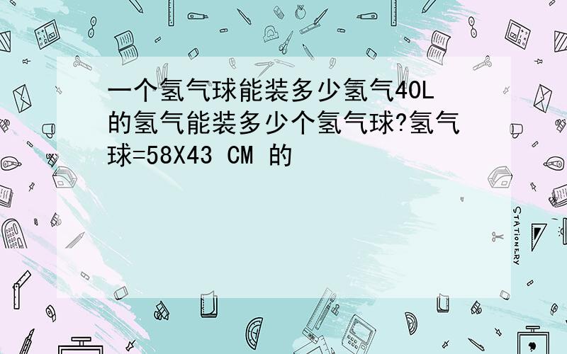 一个氢气球能装多少氢气40L的氢气能装多少个氢气球?氢气球=58X43 CM 的