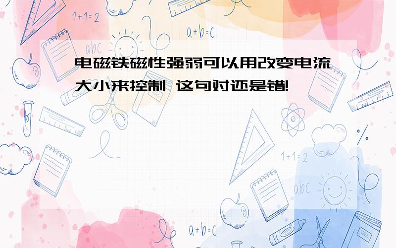 电磁铁磁性强弱可以用改变电流大小来控制 这句对还是错!