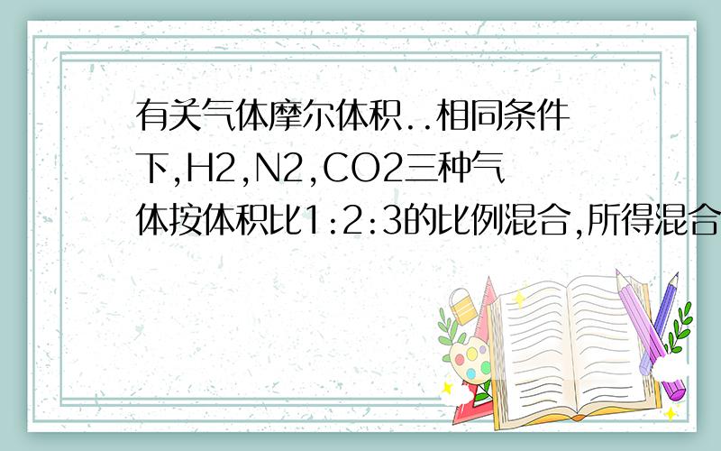 有关气体摩尔体积..相同条件下,H2,N2,CO2三种气体按体积比1:2:3的比例混合,所得混合气体中CO2的质量为2.64g,问：1,该混合气体的总质量为多少?2,该混合气体的平均相对分子质量为多少?3,该混合