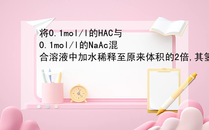 将0.1mol/l的HAC与0.1mol/l的NaAc混合溶液中加水稀释至原来体积的2倍,其氢离子浓度和pH值变化?