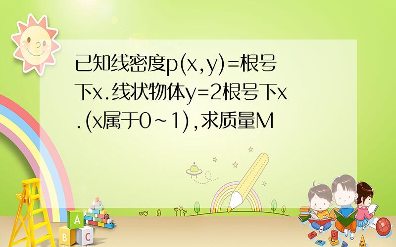 已知线密度p(x,y)=根号下x.线状物体y=2根号下x.(x属于0~1),求质量M