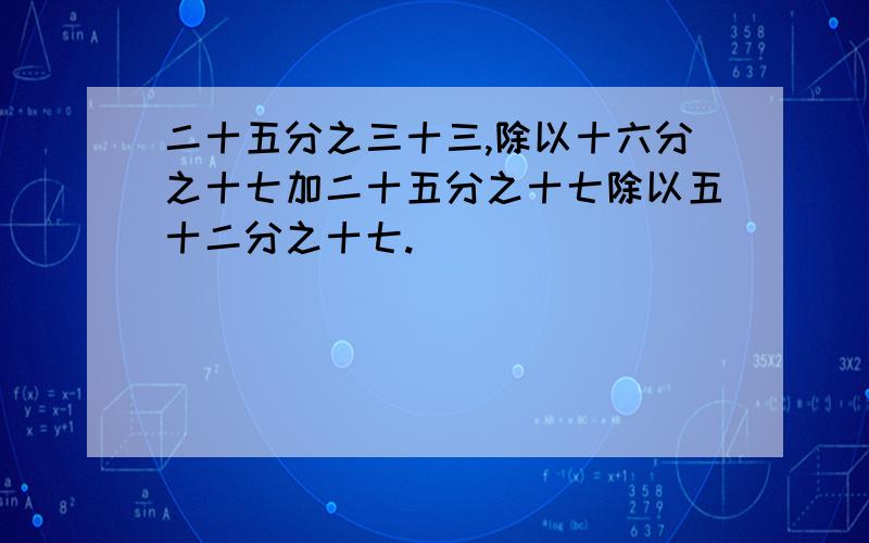 二十五分之三十三,除以十六分之十七加二十五分之十七除以五十二分之十七.