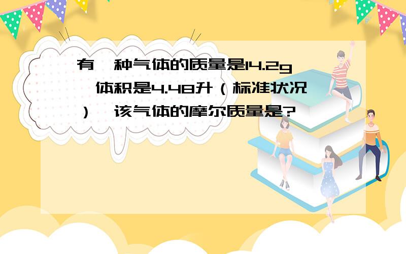 有一种气体的质量是14.2g,体积是4.48升（标准状况）,该气体的摩尔质量是?