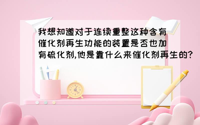 我想知道对于连续重整这种含有催化剂再生功能的装置是否也加有硫化剂,他是靠什么来催化剂再生的?