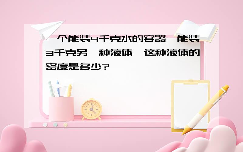 一个能装4千克水的容器,能装3千克另一种液体,这种液体的密度是多少?