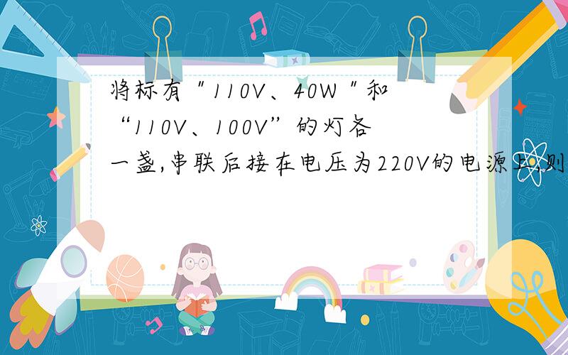 将标有＂110V、40W＂和“110V、100V”的灯各一盏,串联后接在电压为220V的电源上,则出现什么情况?