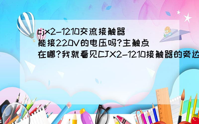 cjx2-1210交流接触器能接220V的电压吗?主触点在哪?我就看见CJX2-1210接触器的旁边有 380V 50/60Hz 的标志,还有就是线圈200V是什么?代表什么?（我不太懂电,请多多指教）