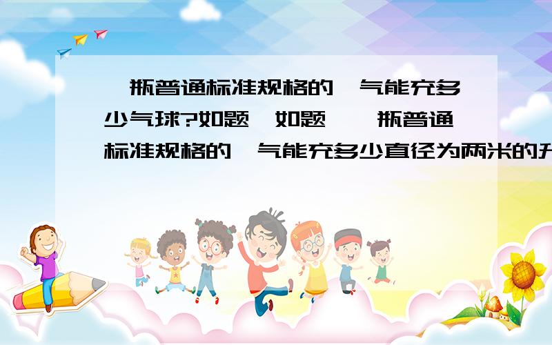 一瓶普通标准规格的氦气能充多少气球?如题,如题,一瓶普通标准规格的氦气能充多少直径为两米的升空气球?苏州有充飘空气球的地方吗?