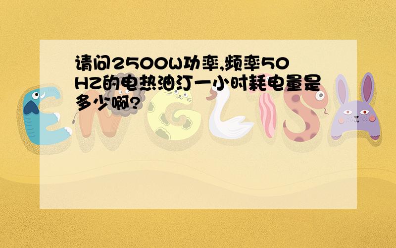 请问2500W功率,频率50HZ的电热油汀一小时耗电量是多少啊?