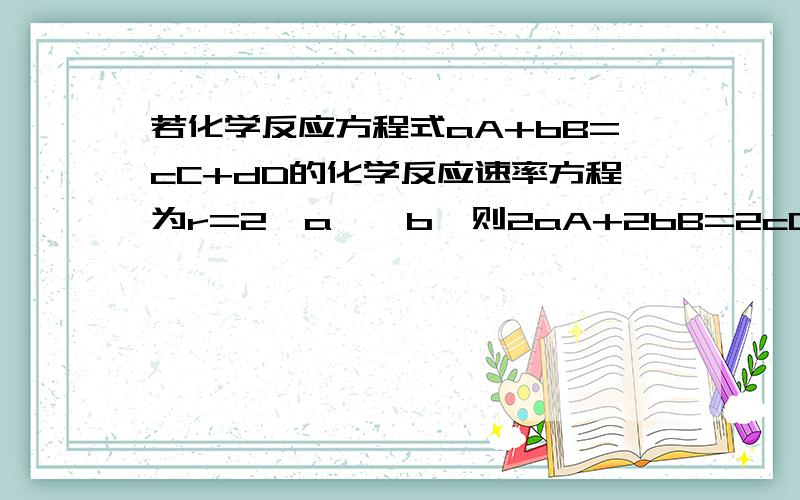 若化学反应方程式aA+bB=cC+dD的化学反应速率方程为r=2【a】【b】则2aA+2bB=2cC+2dD的化学反应速率方程?有的说不变,但我感觉K应该和化学反应方程式的写法有关,即r=4【a】【b】,求高手指教,要原因!