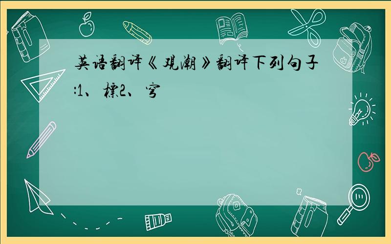 英语翻译《观潮》翻译下列句子:1、标2、穹