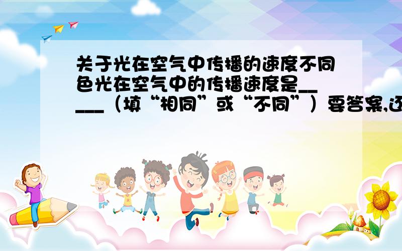 关于光在空气中传播的速度不同色光在空气中的传播速度是_____（填“相同”或“不同”）要答案,还要分析,不过网上有的说相同有的说不同,不过答案写的是不同,我觉得应该是相同在对吧.说