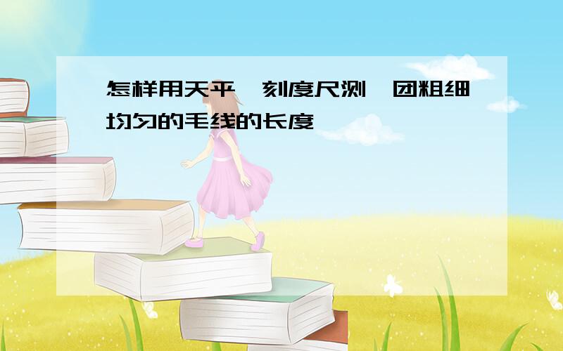 怎样用天平,刻度尺测一团粗细均匀的毛线的长度