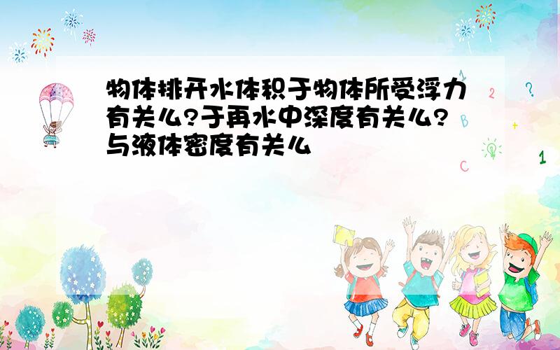 物体排开水体积于物体所受浮力有关么?于再水中深度有关么?与液体密度有关么