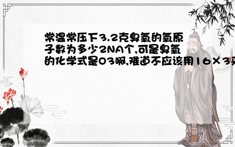 常温常压下3.2克臭氧的氧原子数为多少2NA个,可是臭氧的化学式是O3啊,难道不应该用16×3来算的吗?