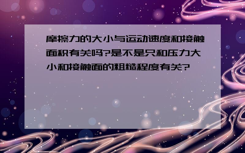 摩擦力的大小与运动速度和接触面积有关吗?是不是只和压力大小和接触面的粗糙程度有关?