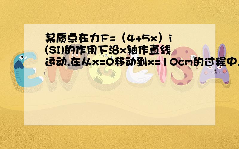 某质点在力F=（4+5x）i(SI)的作用下沿x轴作直线运动,在从x=0移动到x=10cm的过程中,力F所做的功为?