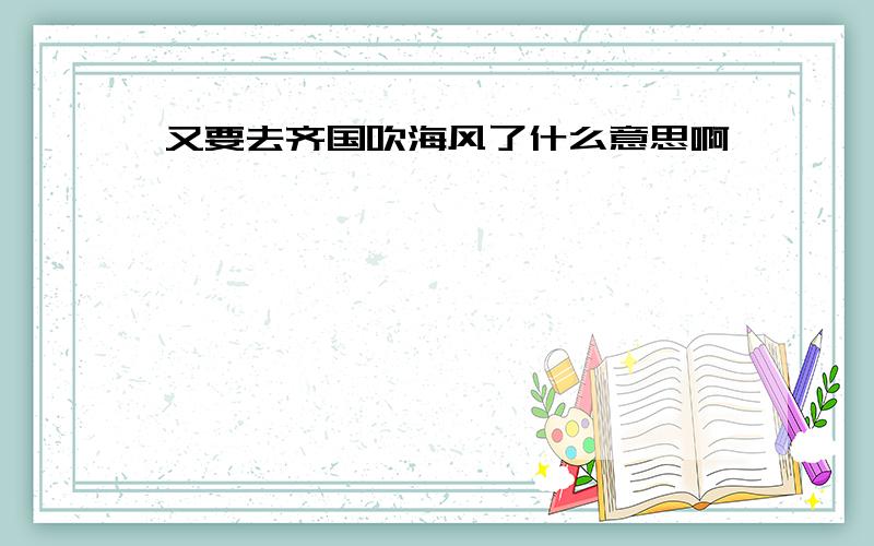 又要去齐国吹海风了什么意思啊