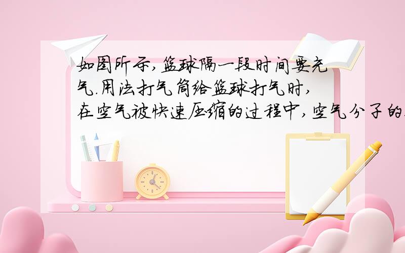 如图所示,篮球隔一段时间要充气.用法打气筒给篮球打气时,在空气被快速压缩的过程中,空气分子的运动 ——,空气的内能——.