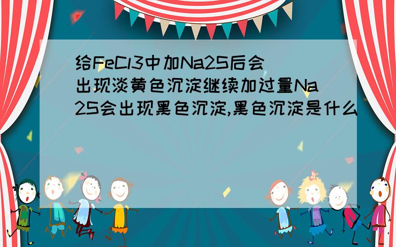 给FeCl3中加Na2S后会出现淡黄色沉淀继续加过量Na2S会出现黑色沉淀,黑色沉淀是什么