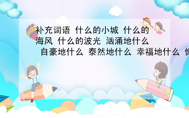 补充词语 什么的小城 什么的海风 什么的波光 汹涌地什么 自豪地什么 泰然地什么 幸福地什么 慷慨地什么