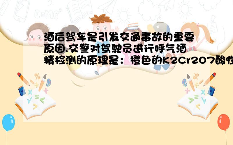 酒后驾车是引发交通事故的重要原因.交警对驾驶员进行呼气酒精检测的原理是：橙色的K2Cr2O7酸性水溶液遇乙醇迅速生成蓝绿色Cr3+.下列对乙醇的描述与此测定原理有关的是（ ）.①乙醇沸点