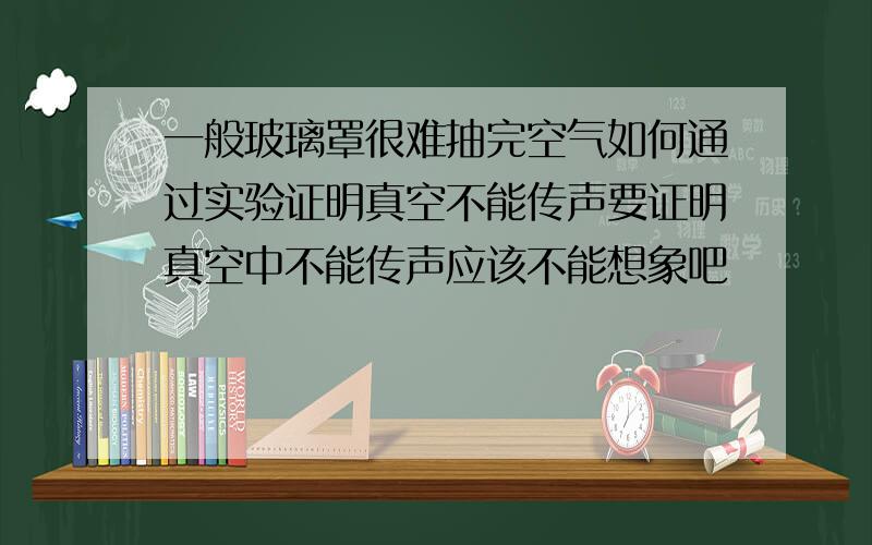 一般玻璃罩很难抽完空气如何通过实验证明真空不能传声要证明真空中不能传声应该不能想象吧