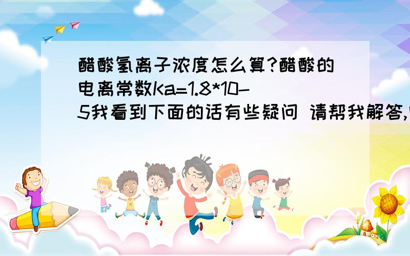 醋酸氢离子浓度怎么算?醋酸的电离常数Ka=1.8*10-5我看到下面的话有些疑问 请帮我解答,电离平衡式:CH3COOHCH3COO-+H+设起始CH3COOH为相应的浓度a,氢离子浓度设为为X,可得方程式:X^2/a=1.8*10^-5上面X^2/a