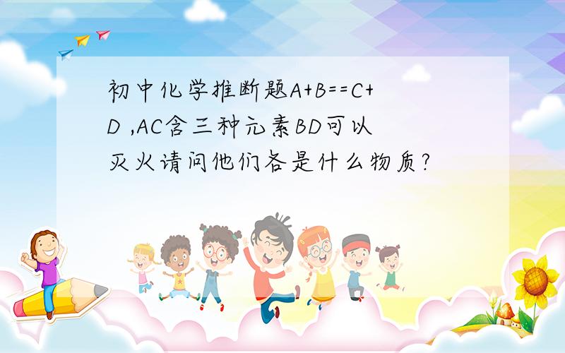 初中化学推断题A+B==C+D ,AC含三种元素BD可以灭火请问他们各是什么物质?