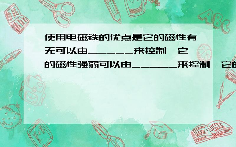 使用电磁铁的优点是它的磁性有无可以由_____来控制,它的磁性强弱可以由_____来控制,它的南北极可以由_____来控制.