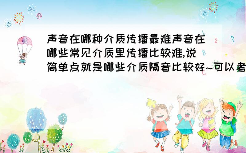 声音在哪种介质传播最难声音在哪些常见介质里传播比较难,说简单点就是哪些介质隔音比较好~可以考虑隔音材料厚度,想找一个柔软的