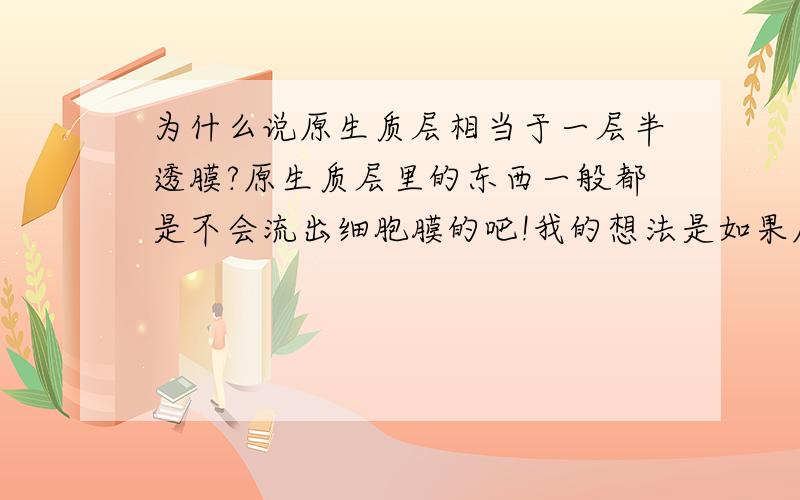 为什么说原生质层相当于一层半透膜?原生质层里的东西一般都是不会流出细胞膜的吧!我的想法是如果原生质层会流出细胞的话，那么不就相当于半透膜会流出了，显然这不合逻辑！