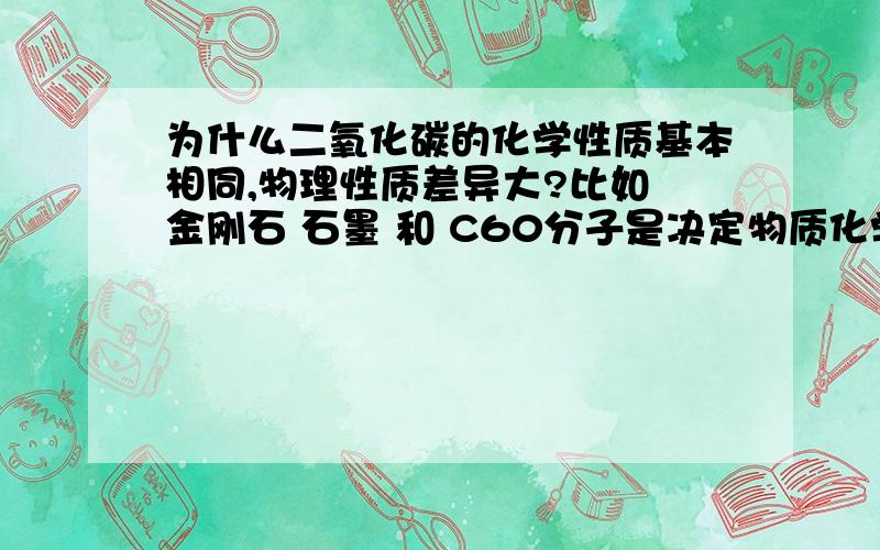 为什么二氧化碳的化学性质基本相同,物理性质差异大?比如 金刚石 石墨 和 C60分子是决定物质化学性质的最小分子 那么构成金刚石 石墨 和C60分子/原子是不同的,为何它们的性质又基本相同