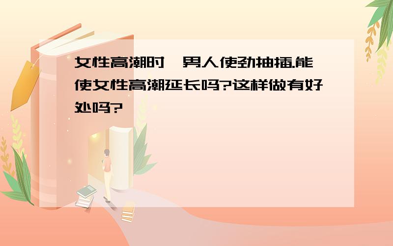 女性高潮时,男人使劲抽插.能使女性高潮延长吗?这样做有好处吗?