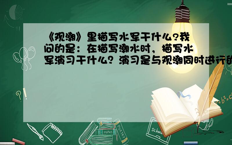 《观潮》里描写水军干什么?我问的是：在描写潮水时，描写水军演习干什么？演习是与观潮同时进行的，还是只是潮水的一个比喻？是同时进行的吗？