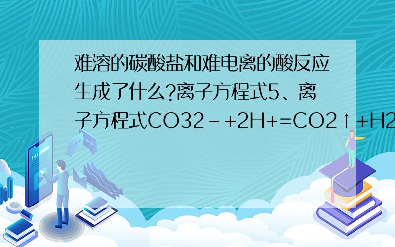 难溶的碳酸盐和难电离的酸反应生成了什么?离子方程式5、离子方程式CO32－+2H+=CO2↑+H2O可表示的反应是A.石灰石和盐酸反应制取CO2B.难溶的碳酸盐和难电离的酸反应生成CO2和H2OC.可溶性碳酸盐