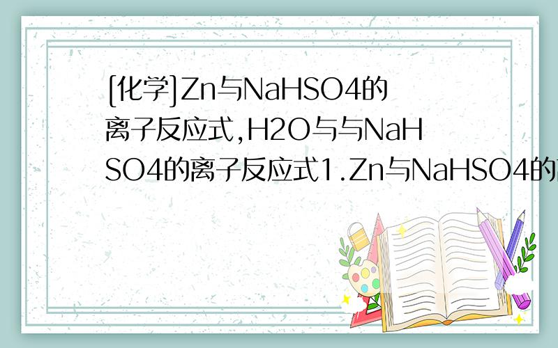 [化学]Zn与NaHSO4的离子反应式,H2O与与NaHSO4的离子反应式1.Zn与NaHSO4的离子反应式2.H2O与与NaHSO4的离子反应式