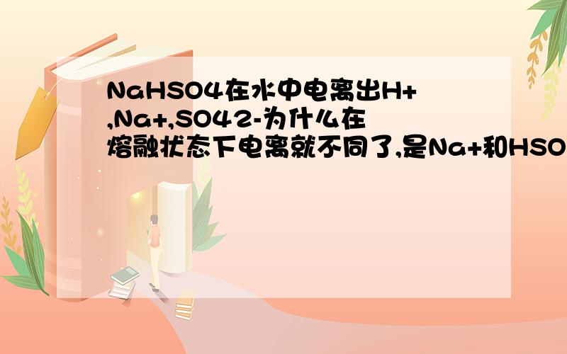 NaHSO4在水中电离出H+,Na+,SO42-为什么在熔融状态下电离就不同了,是Na+和HSO4-