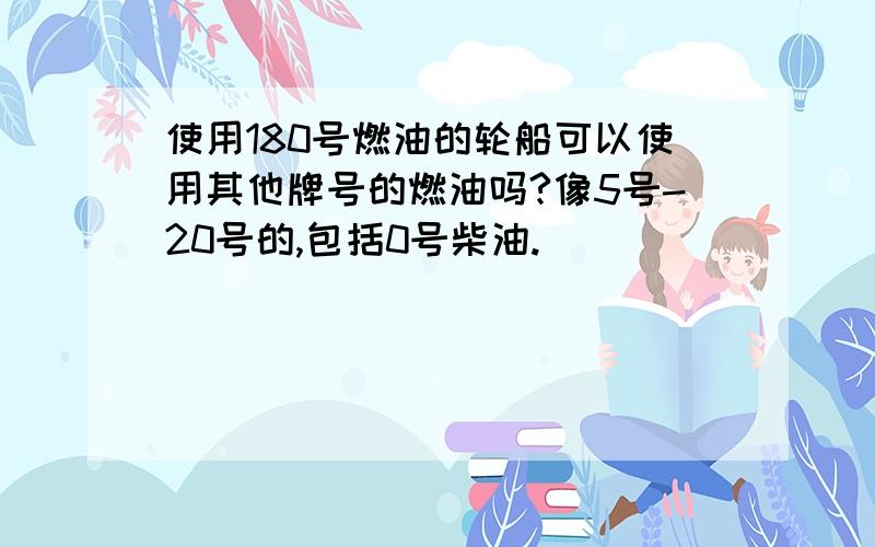 使用180号燃油的轮船可以使用其他牌号的燃油吗?像5号-20号的,包括0号柴油.