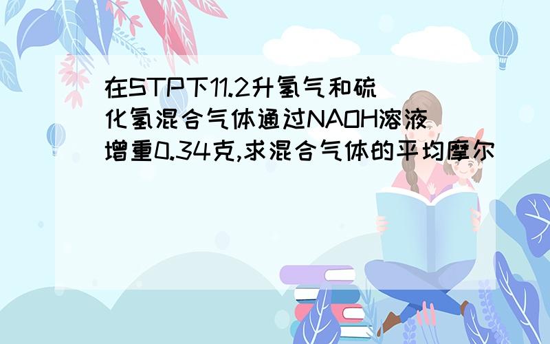 在STP下11.2升氢气和硫化氢混合气体通过NAOH溶液增重0.34克,求混合气体的平均摩尔