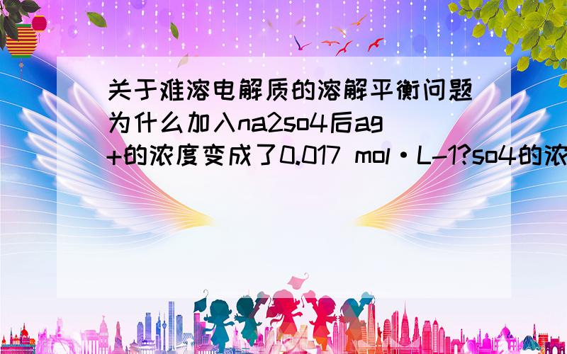 关于难溶电解质的溶解平衡问题为什么加入na2so4后ag+的浓度变成了0.017 mol·L-1?so4的浓度为什么是0.0185,那个式子是怎么回事?