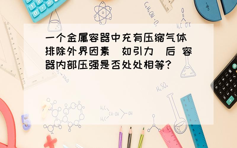 一个金属容器中充有压缩气体 排除外界因素（如引力）后 容器内部压强是否处处相等?