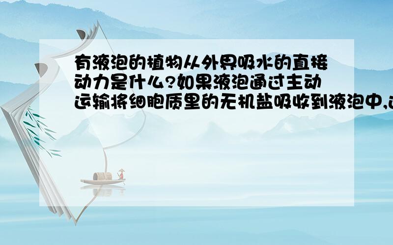 有液泡的植物从外界吸水的直接动力是什么?如果液泡通过主动运输将细胞质里的无机盐吸收到液泡中,这样液泡的渗透压升高,细胞质的渗透压降低.与外界溶液直接作用的是细胞质,它吸水的