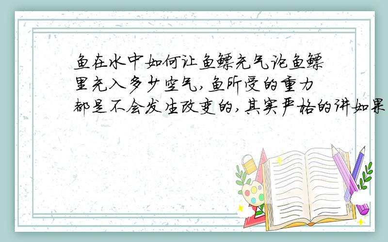 鱼在水中如何让鱼鳔充气论鱼鳔里充入多少空气,鱼所受的重力都是不会发生改变的,其实严格的讲如果算上空气的本身的重力的话,鱼的重力反而加大了,所以改变重力这个选项是不正确的.阿