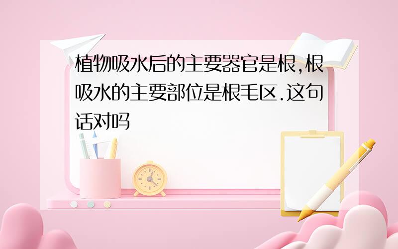 植物吸水后的主要器官是根,根吸水的主要部位是根毛区.这句话对吗