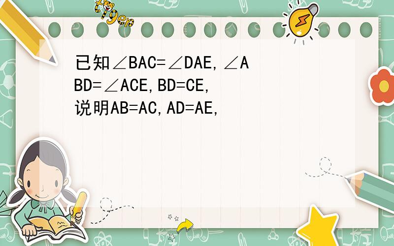 已知∠BAC=∠DAE,∠ABD=∠ACE,BD=CE,说明AB=AC,AD=AE,