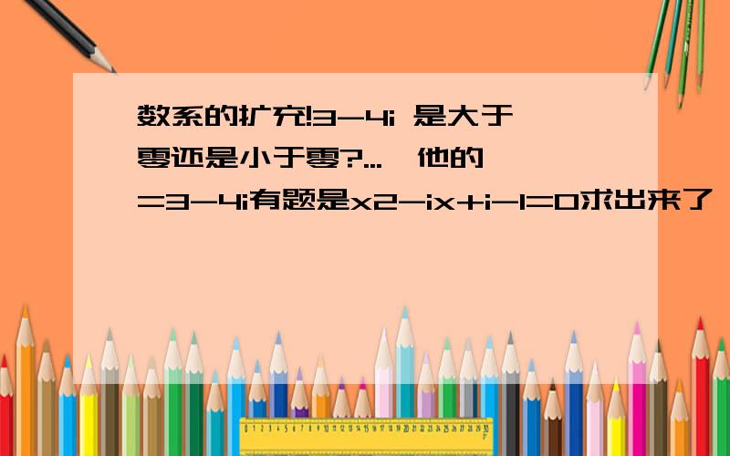 数系的扩充!3-4i 是大于零还是小于零?...▲他的▲=3-4i有题是x2-ix+i-1=0求出来了▲后面的题解是:又设了 a+bi 是 ▲的平方根,其中A B 属于R则(A+BI)2=3-4I 由负数相等条件有a2-b2=3 和 2ab=-4连立解得.a=-2